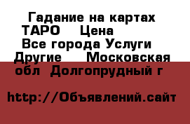 Гадание на картах ТАРО. › Цена ­ 1 000 - Все города Услуги » Другие   . Московская обл.,Долгопрудный г.